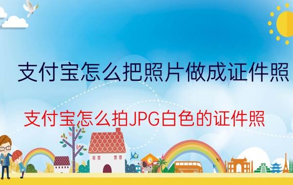 支付宝怎么把照片做成证件照 支付宝怎么拍JPG白色的证件照？